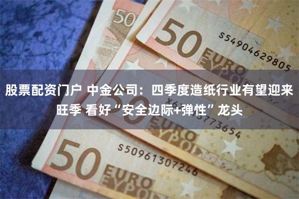 股票配资门户 中金公司：四季度造纸行业有望迎来旺季 看好“安全边际+弹性”龙头