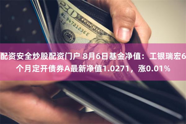 配资安全炒股配资门户 8月6日基金净值：工银瑞宏6个月定开债券A最新净值1.0271，涨0.01%