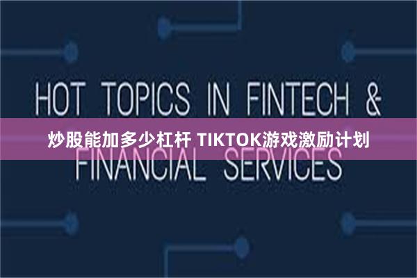 炒股能加多少杠杆 TIKTOK游戏激励计划