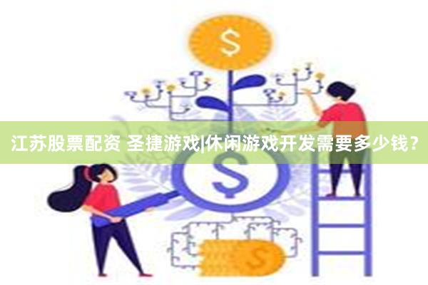 江苏股票配资 圣捷游戏|休闲游戏开发需要多少钱？