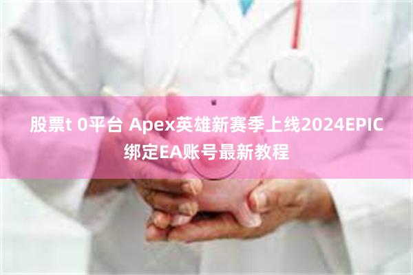 股票t 0平台 Apex英雄新赛季上线2024EPIC绑定EA账号最新教程