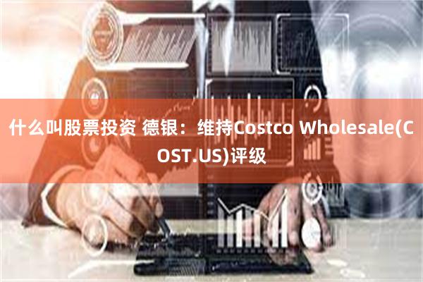 什么叫股票投资 德银：维持Costco Wholesale(COST.US)评级