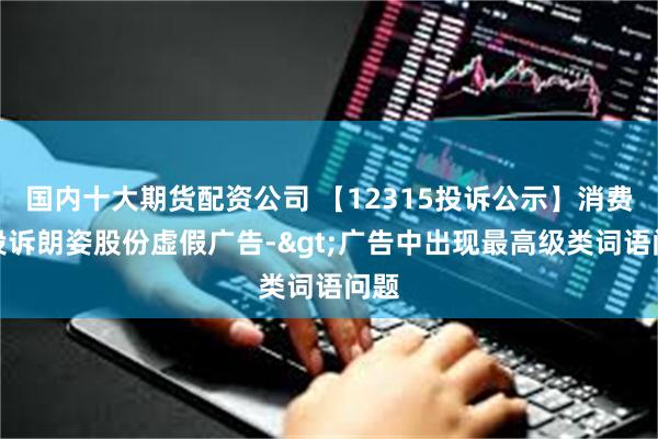 国内十大期货配资公司 【12315投诉公示】消费者投诉朗姿股份虚假广告->广告中出现最高级类词语问题