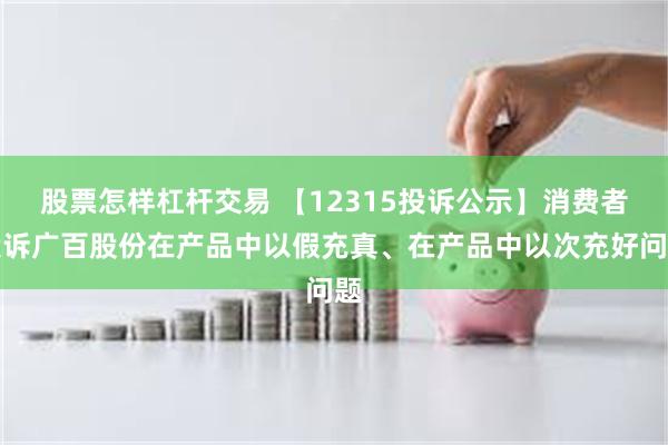 股票怎样杠杆交易 【12315投诉公示】消费者投诉广百股份在产品中以假充真、在产品中以次充好问题