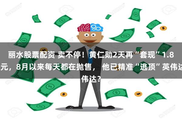 丽水股票配资 卖不停！黄仁勋2天再“套现”1.8亿元，8月以来每天都在抛售， 他已精准“逃顶”英伟达？