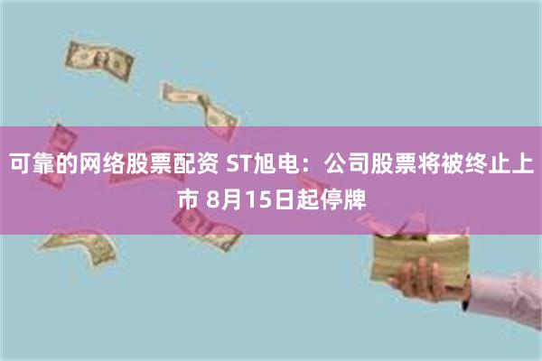 可靠的网络股票配资 ST旭电：公司股票将被终止上市 8月15日起停牌