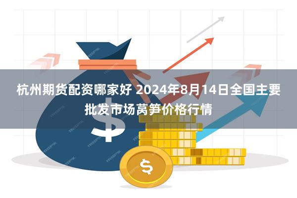 杭州期货配资哪家好 2024年8月14日全国主要批发市场莴笋价格行情