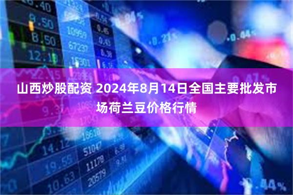 山西炒股配资 2024年8月14日全国主要批发市场荷兰豆价格行情