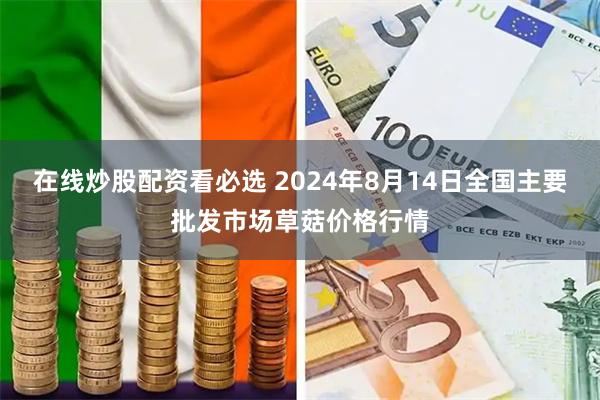 在线炒股配资看必选 2024年8月14日全国主要批发市场草菇价格行情