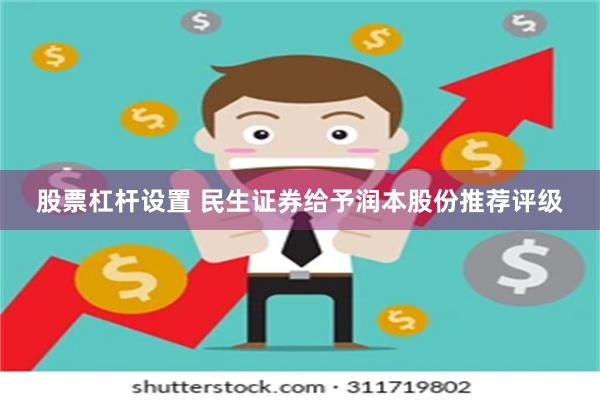 股票杠杆设置 民生证券给予润本股份推荐评级