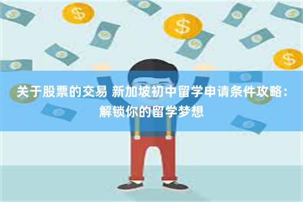 关于股票的交易 新加坡初中留学申请条件攻略：解锁你的留学梦想