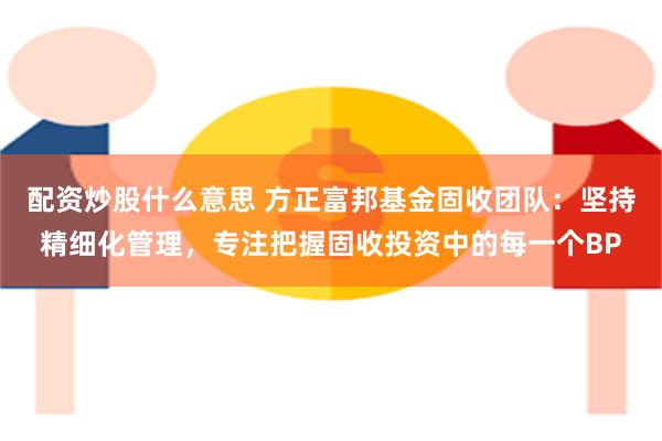 配资炒股什么意思 方正富邦基金固收团队：坚持精细化管理，专注把握固收投资中的每一个BP