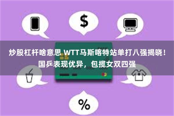 炒股杠杆啥意思 WTT马斯喀特站单打八强揭晓！国乒表现优异，包揽女双四强