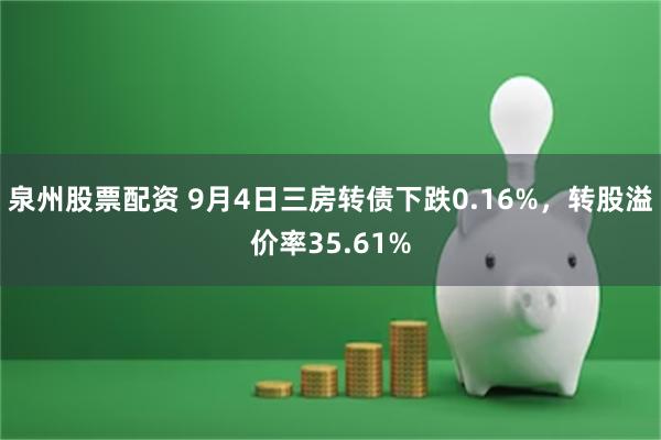 泉州股票配资 9月4日三房转债下跌0.16%，转股溢价率35.61%