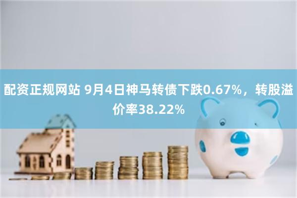 配资正规网站 9月4日神马转债下跌0.67%，转股溢价率38.22%