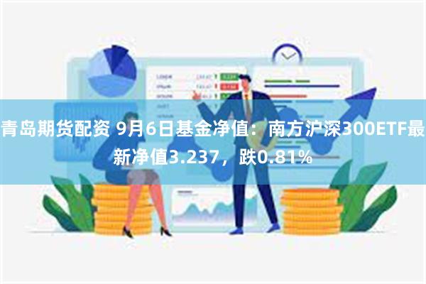 青岛期货配资 9月6日基金净值：南方沪深300ETF最新净值3.237，跌0.81%