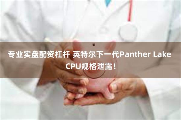 专业实盘配资杠杆 英特尔下一代Panther Lake CPU规格泄露！