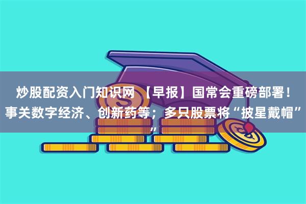 炒股配资入门知识网 【早报】国常会重磅部署！事关数字经济、创新药等；多只股票将“披星戴帽”