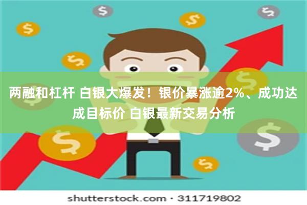 两融和杠杆 白银大爆发！银价暴涨逾2%、成功达成目标价 白银最新交易分析