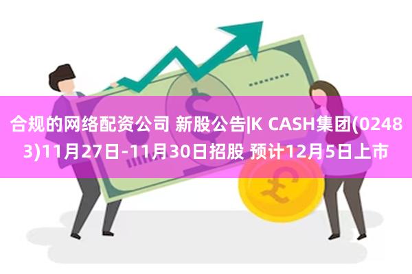 合规的网络配资公司 新股公告|K CASH集团(02483)11月27日-11月30日招股 预计12月5日上市