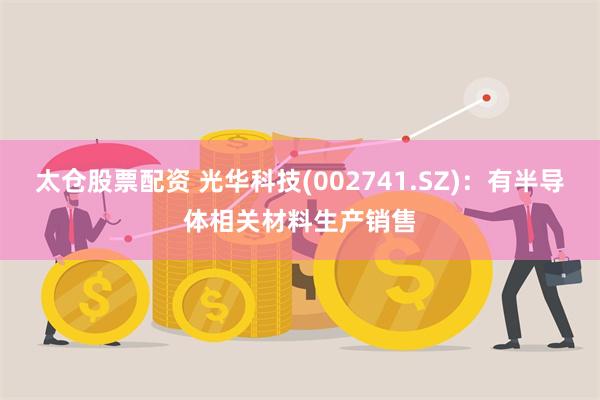 太仓股票配资 光华科技(002741.SZ)：有半导体相关材料生产销售