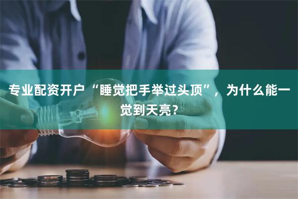 专业配资开户 “睡觉把手举过头顶”，为什么能一觉到天亮？