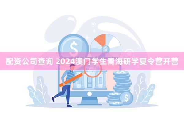 配资公司查询 2024澳门学生青海研学夏令营开营