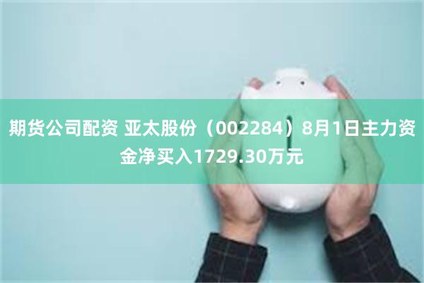 期货公司配资 亚太股份（002284）8月1日主力资金净买入1729.30万元