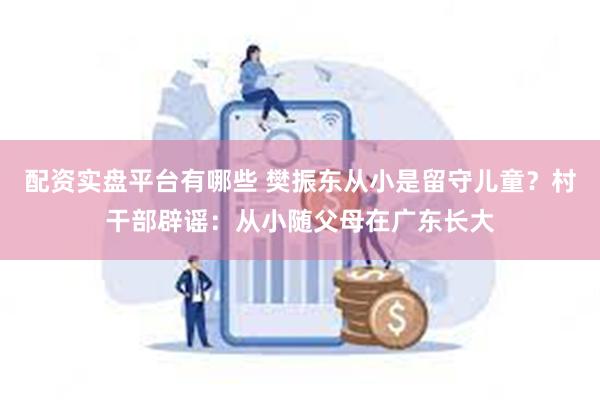 配资实盘平台有哪些 樊振东从小是留守儿童？村干部辟谣：从小随父母在广东长大