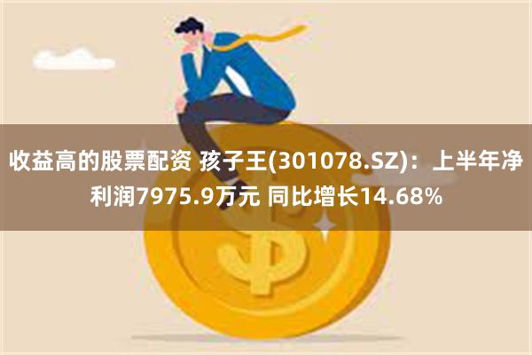 收益高的股票配资 孩子王(301078.SZ)：上半年净利润7975.9万元 同比增长14.68%