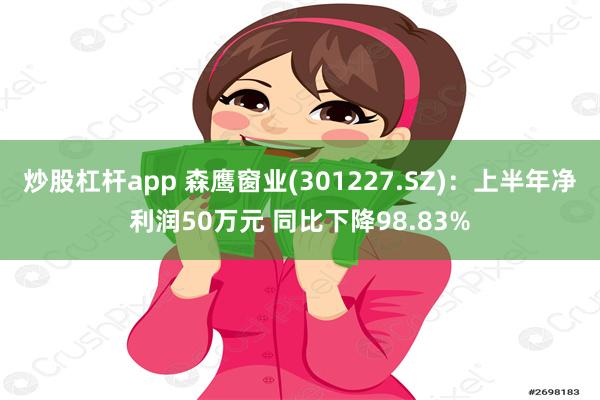 炒股杠杆app 森鹰窗业(301227.SZ)：上半年净利润50万元 同比下降98.83%