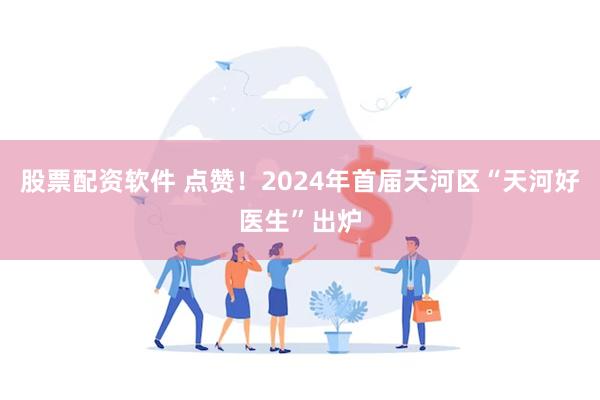 股票配资软件 点赞！2024年首届天河区“天河好医生”出炉