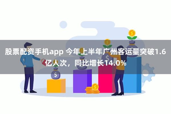 股票配资手机app 今年上半年广州客运量突破1.6亿人次，同比增长14.0%