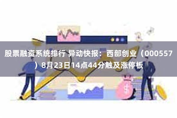 股票融资系统排行 异动快报：西部创业（000557）8月23日14点44分触及涨停板