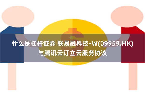 什么是杠杆证券 联易融科技-W(09959.HK)与腾讯云订立云服务协议