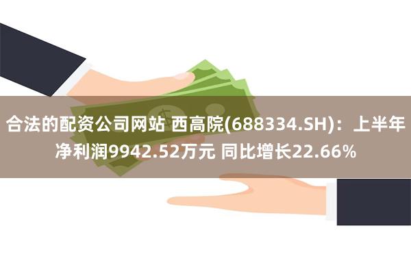 合法的配资公司网站 西高院(688334.SH)：上半年净利润9942.52万元 同比增长22.66%