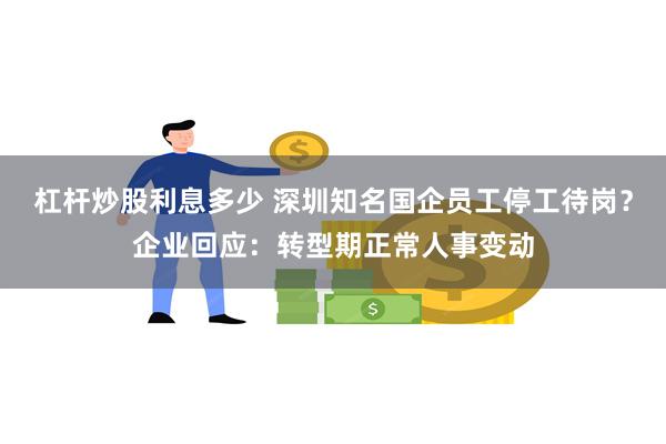 杠杆炒股利息多少 深圳知名国企员工停工待岗？企业回应：转型期正常人事变动