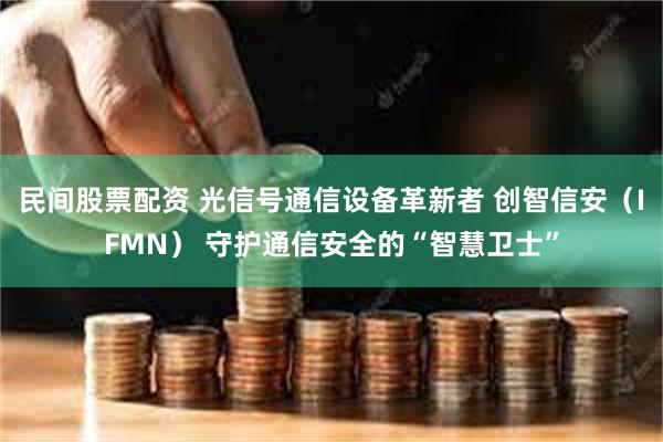 民间股票配资 光信号通信设备革新者 创智信安（IFMN） 守护通信安全的“智慧卫士”