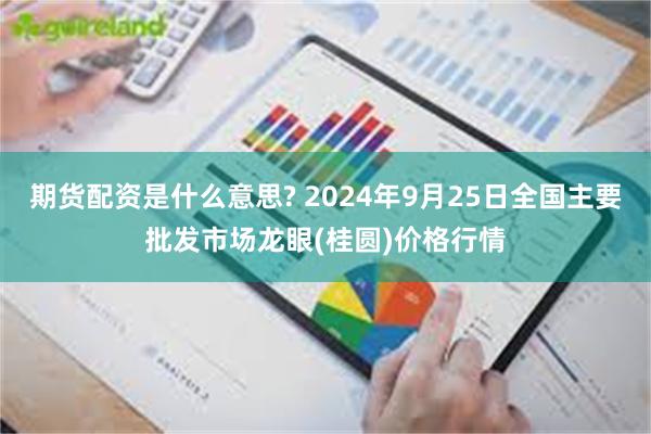 期货配资是什么意思? 2024年9月25日全国主要批发市场龙眼(桂圆)价格行情