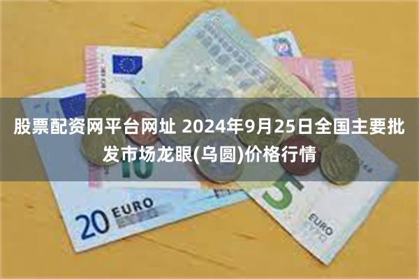 股票配资网平台网址 2024年9月25日全国主要批发市场龙眼(乌圆)价格行情