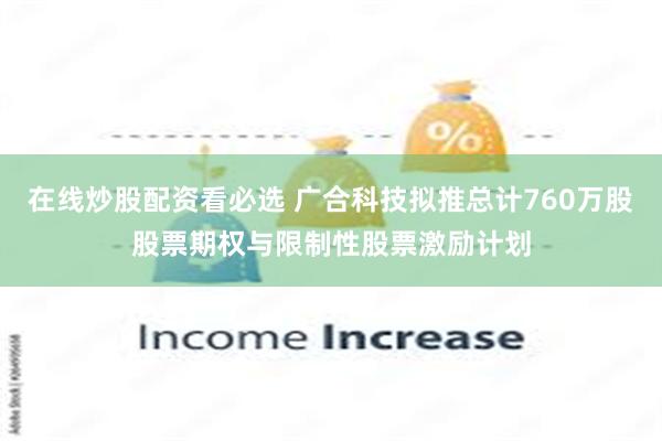 在线炒股配资看必选 广合科技拟推总计760万股股票期权与限制性股票激励计划