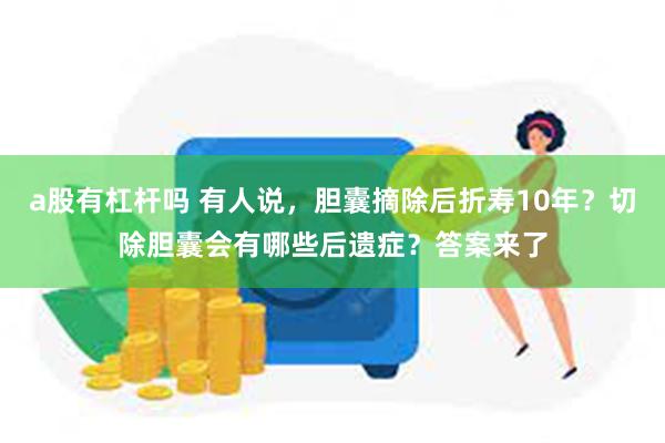 a股有杠杆吗 有人说，胆囊摘除后折寿10年？切除胆囊会有哪些后遗症？答案来了