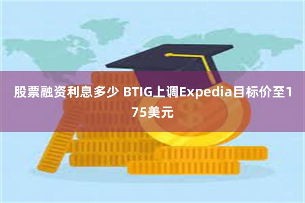 股票融资利息多少 BTIG上调Expedia目标价至175美元