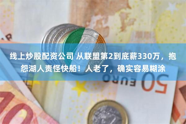 线上炒股配资公司 从联盟第2到底薪330万，抱怨湖人责怪快船！人老了，确实容易糊涂