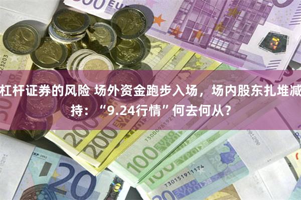 杠杆证券的风险 场外资金跑步入场，场内股东扎堆减持：“9.24行情”何去何从？