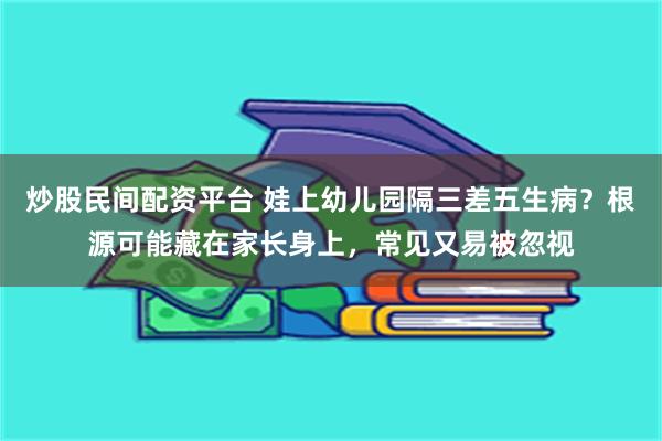 炒股民间配资平台 娃上幼儿园隔三差五生病？根源可能藏在家长身上，常见又易被忽视