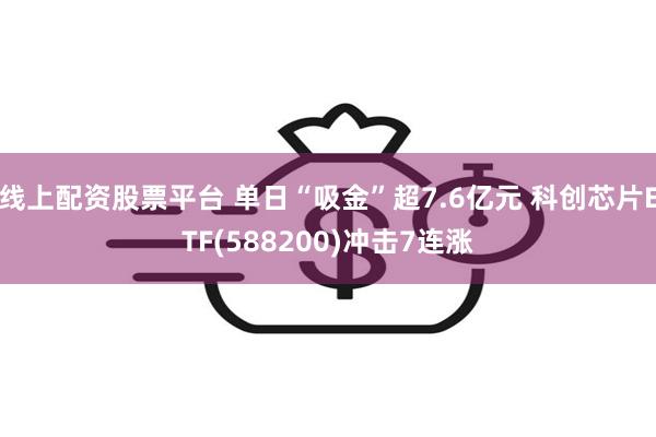 线上配资股票平台 单日“吸金”超7.6亿元 科创芯片ETF(588200)冲击7连涨