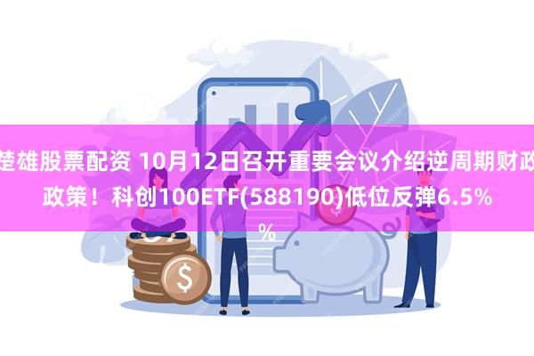 楚雄股票配资 10月12日召开重要会议介绍逆周期财政政策！科创100ETF(588190)低位反弹6.5%