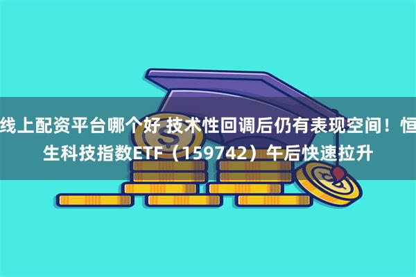 线上配资平台哪个好 技术性回调后仍有表现空间！恒生科技指数ETF（159742）午后快速拉升