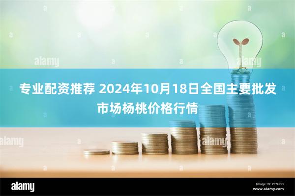 专业配资推荐 2024年10月18日全国主要批发市场杨桃价格行情